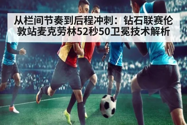 从栏间节奏到后程冲刺：钻石联赛伦敦站麦克劳林52秒50卫冕技术解析