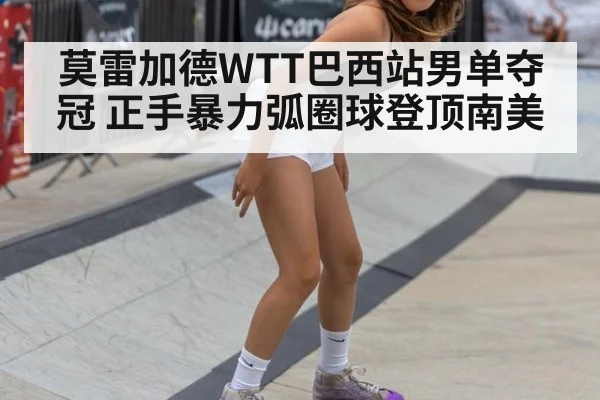 莫雷加德WTT巴西站男单夺冠 正手暴力弧圈球登顶南美