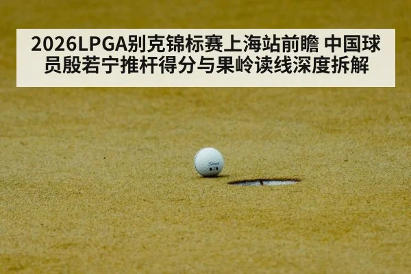 2026LPGA别克锦标赛上海站前瞻 中国球员殷若宁推杆得分与果岭读线深度拆解