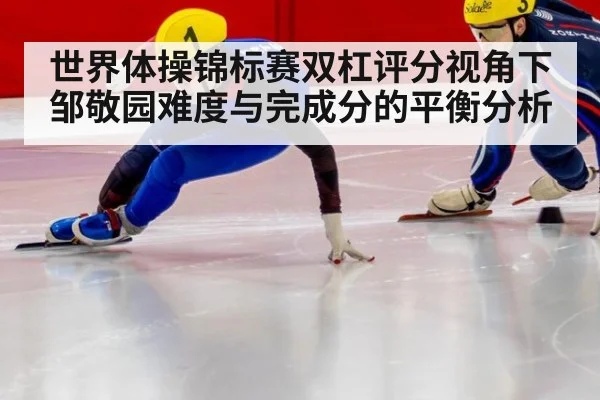 世界体操锦标赛双杠评分视角下邹敬园难度与完成分的平衡分析
